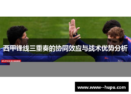 西甲锋线三重奏的协同效应与战术优势分析