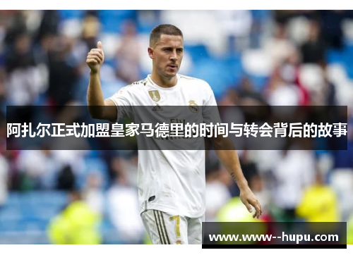阿扎尔正式加盟皇家马德里的时间与转会背后的故事 阿扎尔正式加盟皇家马德里的时间与转会背后的故事