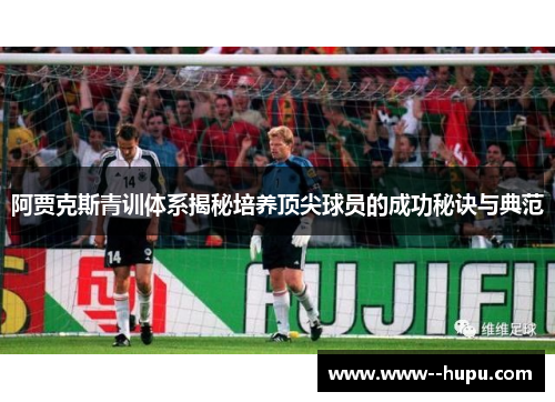 阿贾克斯青训体系揭秘培养顶尖球员的成功秘诀与典范 阿贾克斯青训体系揭秘培养顶尖球员的成功秘诀与典范