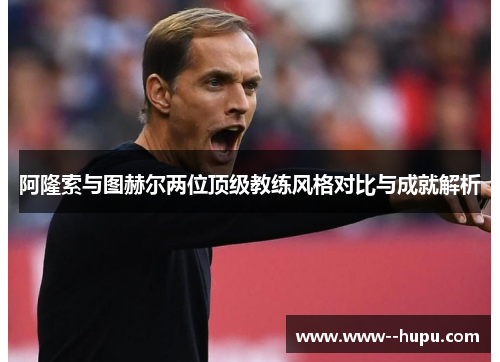 阿隆索与图赫尔两位顶级教练风格对比与成就解析 阿隆索与图赫尔两位顶级教练风格对比与成就解析
