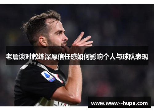 老詹谈对教练深厚信任感如何影响个人与球队表现 老詹谈对教练深厚信任感如何影响个人与球队表现