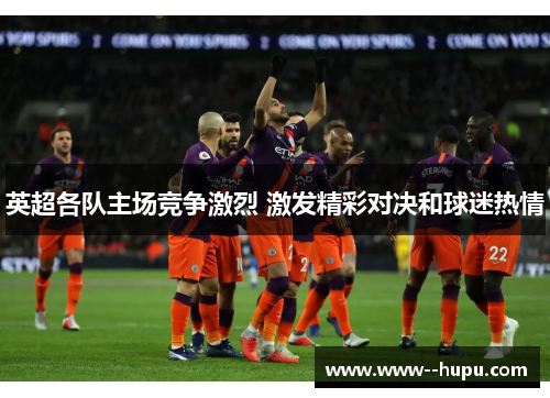 英超各队主场竞争激烈 激发精彩对决和球迷热情 英超各队主场竞争激烈 激发精彩对决和球迷热情