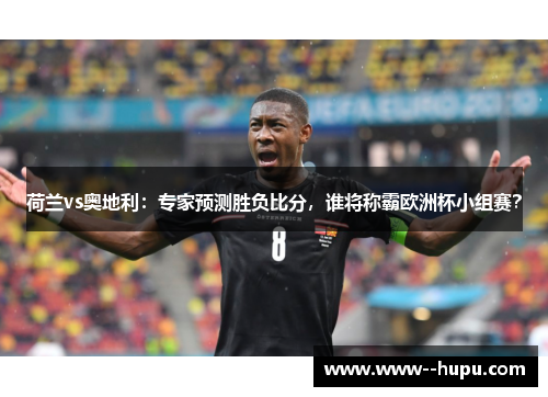 荷兰vs奥地利:专家预测胜负比分,谁将称霸欧洲杯小组赛? 荷兰vs奥地利:专家预测胜负比分,谁将称霸欧洲杯小组赛?