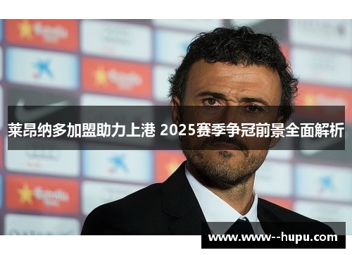莱昂纳多加盟助力上港 2025赛季争冠前景全面解析 莱昂纳多加盟助力上港 2025赛季争冠前景全面解析