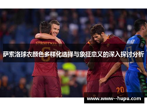 萨索洛球衣颜色多样化选择与象征意义的深入探讨分析 萨索洛球衣颜色多样化选择与象征意义的深入探讨分析