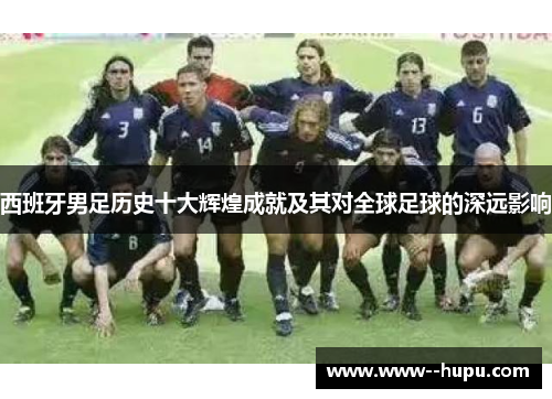 西班牙男足历史十大辉煌成就及其对全球足球的深远影响