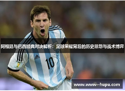 阿根廷与巴西经典对决解析：足球荣耀背后的历史恩怨与战术博弈