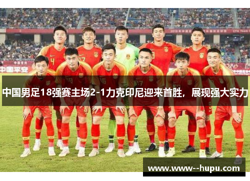 中国男足18强赛主场2-1力克印尼迎来首胜，展现强大实力