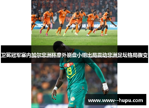 卫冕冠军塞内加尔非洲杯意外崩盘小组出局震动非洲足坛格局骤变