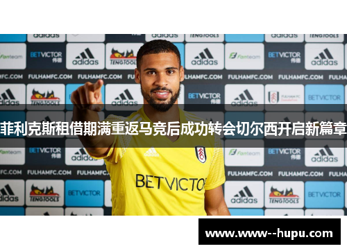 菲利克斯租借期满重返马竞后成功转会切尔西开启新篇章