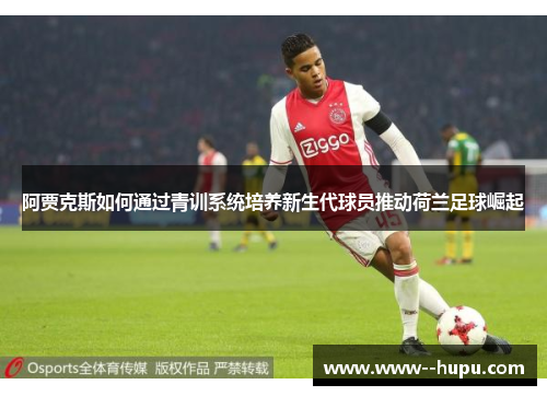 阿贾克斯如何通过青训系统培养新生代球员推动荷兰足球崛起