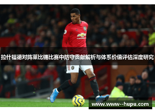 拉什福德对阵莱比锡比赛中防守贡献解析与体系价值评估深度研究