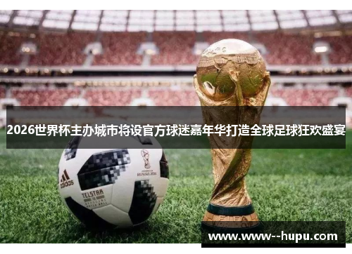 2026世界杯主办城市将设官方球迷嘉年华打造全球足球狂欢盛宴 2026世界杯主办城市将设官方球迷嘉年华打造全球足球狂欢盛宴
