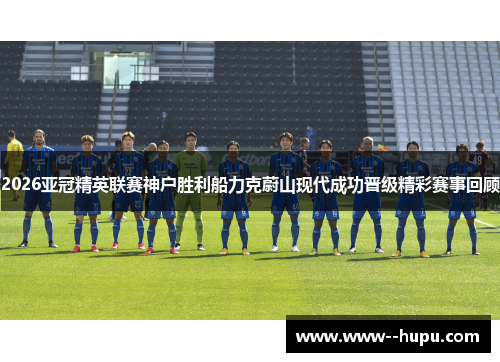 2026亚冠精英联赛神户胜利船力克蔚山现代成功晋级精彩赛事回顾 2026亚冠精英联赛神户胜利船力克蔚山现代成功晋级精彩赛事回顾