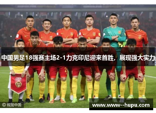 中国男足18强赛主场2-1力克印尼迎来首胜，展现强大实力
