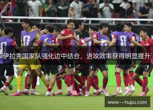 伊拉克国家队强化边中结合，进攻效率获得明显提升