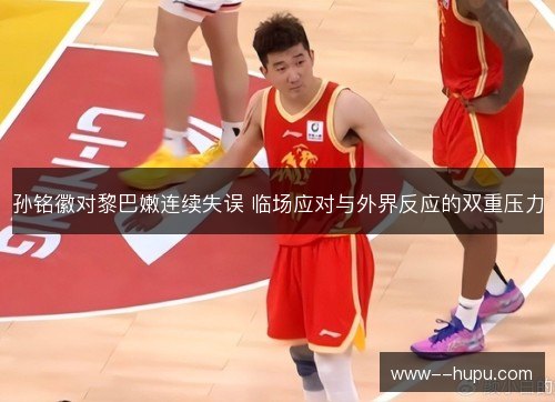 孙铭徽对黎巴嫩连续失误 临场应对与外界反应的双重压力